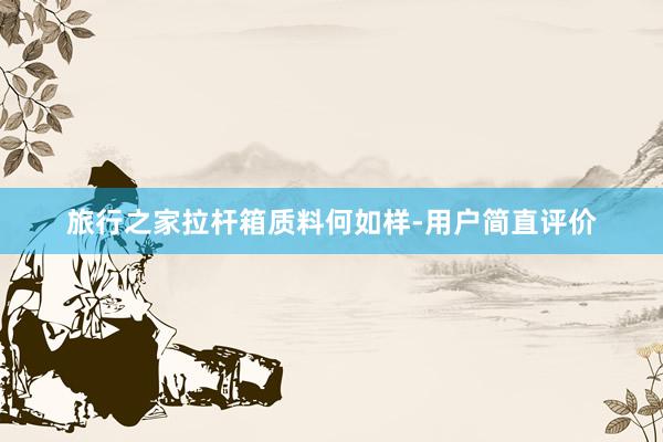 旅行之家拉杆箱质料何如样-用户简直评价