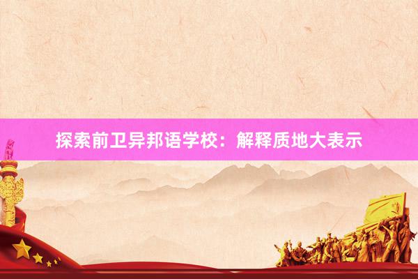 探索前卫异邦语学校：解释质地大表示