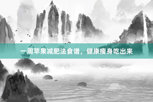 一周苹果减肥法食谱，健康瘦身吃出来