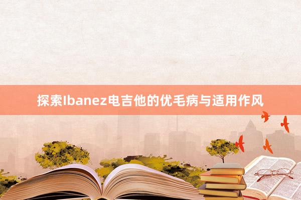 探索Ibanez电吉他的优毛病与适用作风