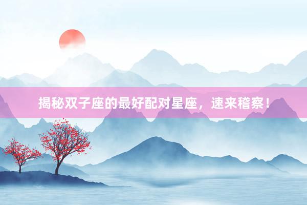 揭秘双子座的最好配对星座，速来稽察！