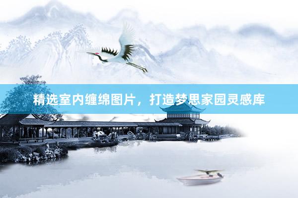 精选室内缠绵图片，打造梦思家园灵感库