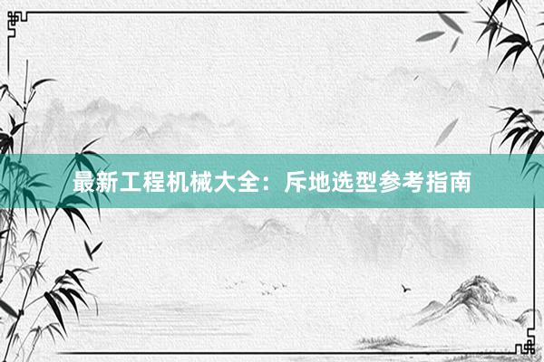 最新工程机械大全：斥地选型参考指南