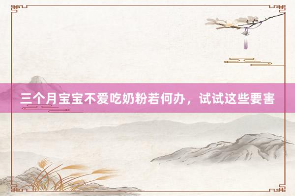 三个月宝宝不爱吃奶粉若何办，试试这些要害