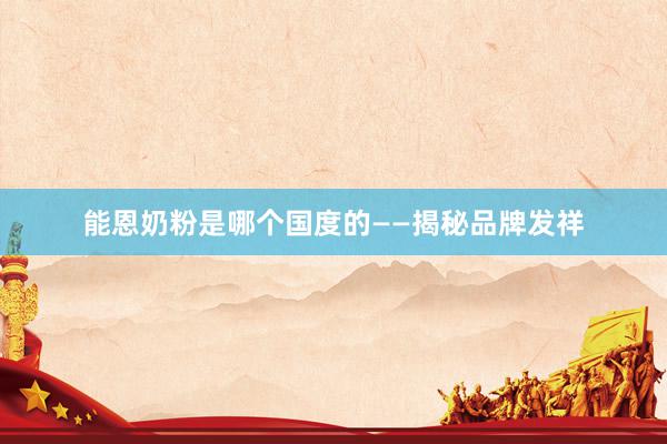 能恩奶粉是哪个国度的——揭秘品牌发祥