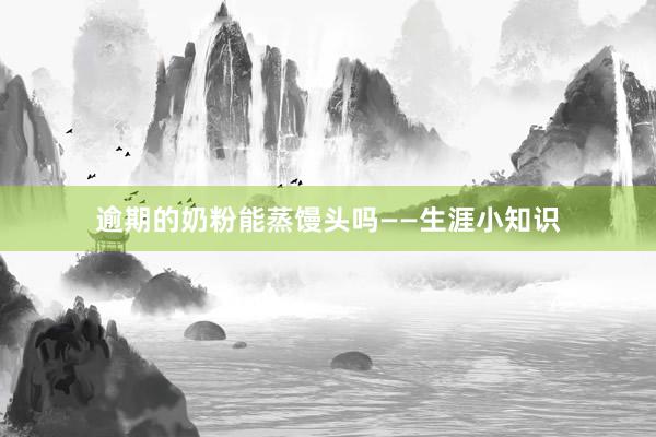 逾期的奶粉能蒸馒头吗——生涯小知识