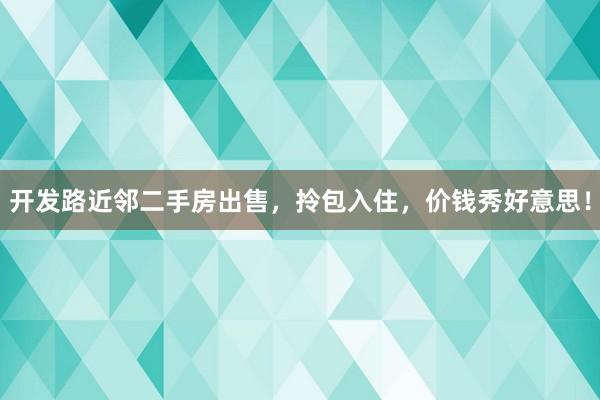 开发路近邻二手房出售，拎包入住，价钱秀好意思！