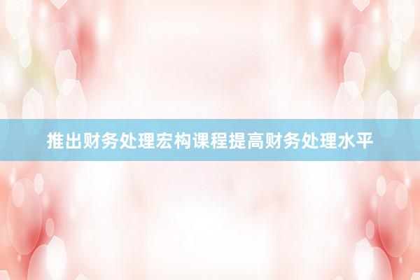 推出财务处理宏构课程提高财务处理水平