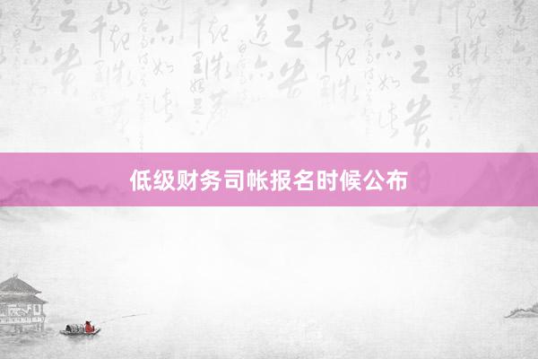低级财务司帐报名时候公布