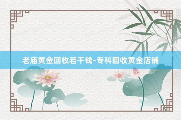 老庙黄金回收若干钱-专科回收黄金店铺