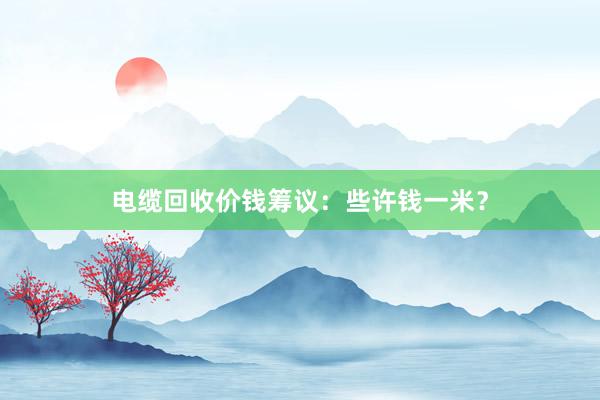 电缆回收价钱筹议：些许钱一米？
