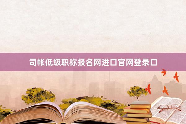 司帐低级职称报名网进口官网登录口