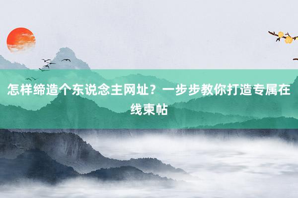 怎样缔造个东说念主网址？一步步教你打造专属在线柬帖