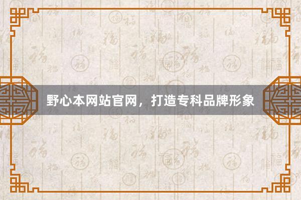 野心本网站官网，打造专科品牌形象