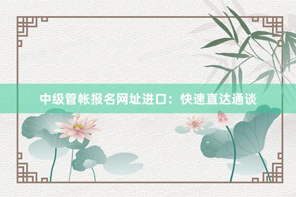 中级管帐报名网址进口：快速直达通谈