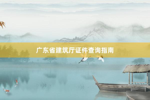 广东省建筑厅证件查询指南