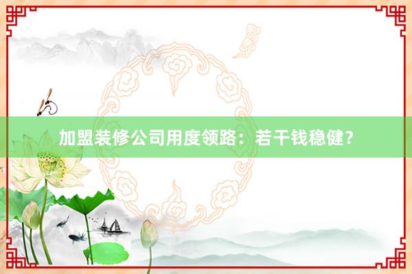加盟装修公司用度领路：若干钱稳健？