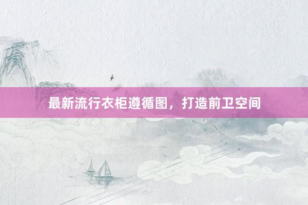 最新流行衣柜遵循图，打造前卫空间